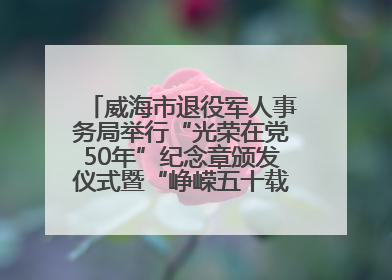 威海市退役军人事务局举行“光荣在党50年”纪念章颁发仪式暨“峥嵘五十载·薪火永相传” 主题党日活动