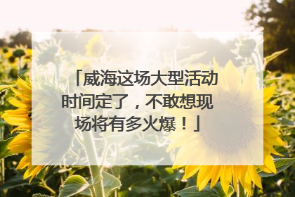 威海这场大型活动时间定了，不敢想现场将有多火爆！