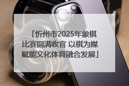 忻州市2025年象棋比赛圆满收官 以棋为媒赋能文化体育融合发展