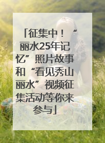 征集中！“丽水25年记忆”照片故事和“看见秀山丽水”视频征集活动等你来参与