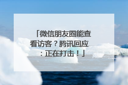 微信朋友圈能查看访客？腾讯回应：正在打击！