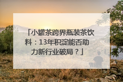 小罐茶跨界瓶装茶饮料：13年积淀能否助力新行业破局？