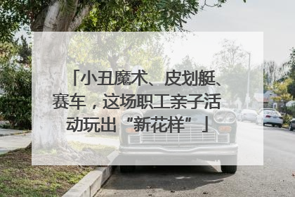 小丑魔术、皮划艇、赛车，这场职工亲子活动玩出“新花样”