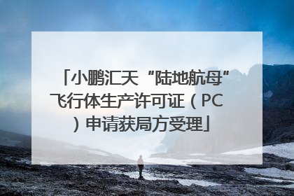 小鹏汇天“陆地航母”飞行体生产许可证（PC）申请获局方受理