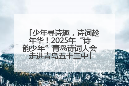 少年寻诗趣，诗词趁年华！2025年“诗韵少年”青岛诗词大会走进青岛五十三中