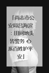 尚志市公安局吕海滨：田间地头皆警务 心系百姓护平安