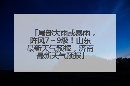 局部大雨或暴雨，阵风7～9级！山东最新天气预报，济南最新天气预报