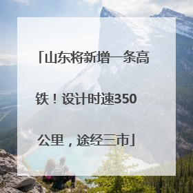 山东将新增一条高铁！设计时速350公里，途经三市