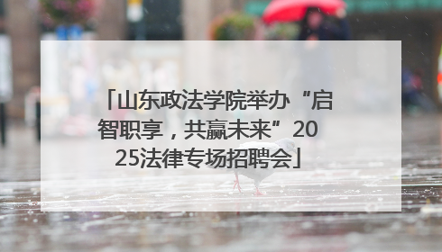 山东政法学院举办“启智职享，共赢未来”2025法律专场招聘会