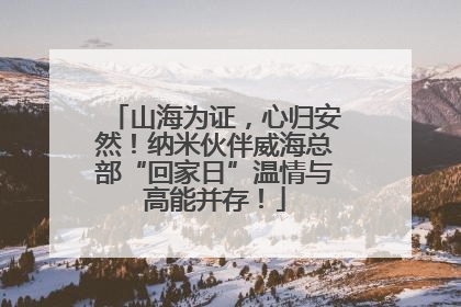 山海为证，心归安然！纳米伙伴威海总部“回家日”温情与高能并存！