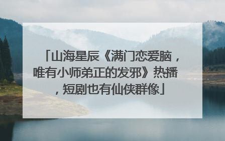 山海星辰《满门恋爱脑，唯有小师弟正的发邪》热播，短剧也有仙侠群像