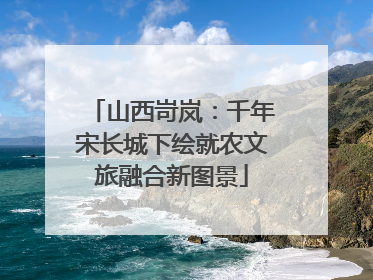 山西岢岚：千年宋长城下绘就农文旅融合新图景