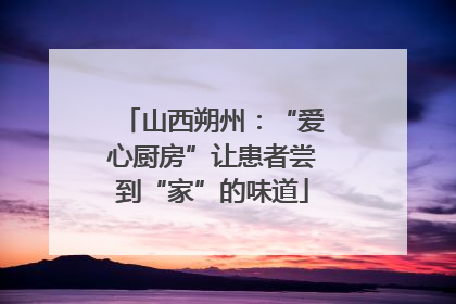 山西朔州：“爱心厨房”让患者尝到“家”的味道