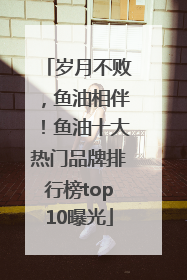 岁月不败，鱼油相伴！鱼油十大热门品牌排行榜top10曝光