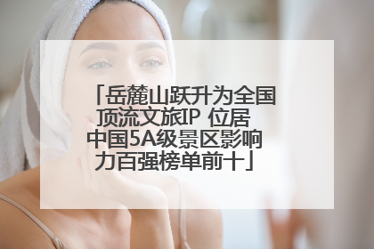 岳麓山跃升为全国顶流文旅IP 位居中国5A级景区影响力百强榜单前十