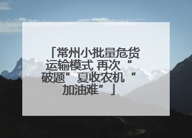 常州小批量危货运输模式 再次“破题”夏收农机“加油难”