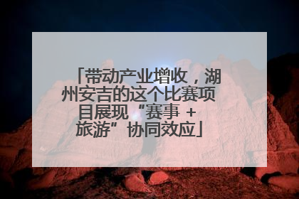 带动产业增收，湖州安吉的这个比赛项目展现“赛事 + 旅游”协同效应