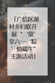 广信区湖村乡妇联开展“‘童’享六一‘粽’情端午”主题活动