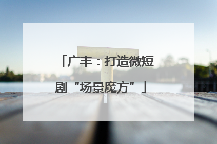 广丰：打造微短剧“场景魔方”