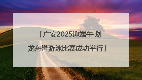广安2025迎端午·划龙舟暨游泳比赛成功举行