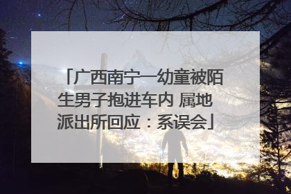 广西南宁一幼童被陌生男子抱进车内 属地派出所回应：系误会