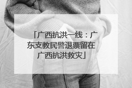 广西抗洪一线：广东支教民警退票留在广西抗洪救灾