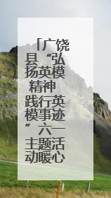 广饶县“弘扬英模精神 践行英模事迹”六一主题活动暖心启幕
