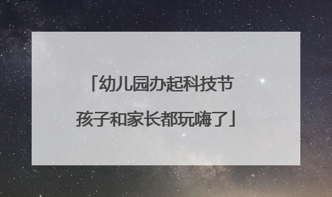 幼儿园办起科技节 孩子和家长都玩嗨了