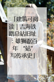 建筑可阅读｜吉海铁路总站旧址：雄狮踞百年 “站”写传承史