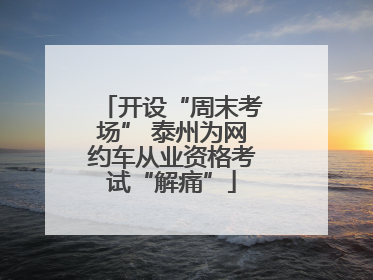 开设“周末考场” 泰州为网约车从业资格考试“解痛”