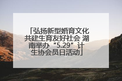 弘扬新型婚育文化 共建生育友好社会 湖南举办“5.29”计生协会员日活动