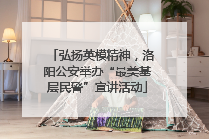 弘扬英模精神，洛阳公安举办“最美基层民警”宣讲活动