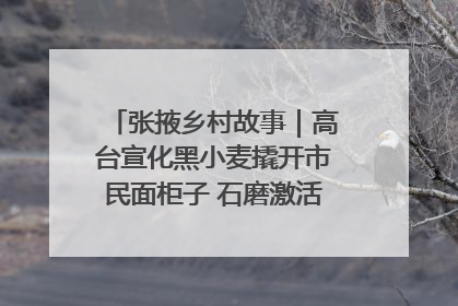 张掖乡村故事｜高台宣化黑小麦撬开市民面柜子 石磨激活村集体钱匣子