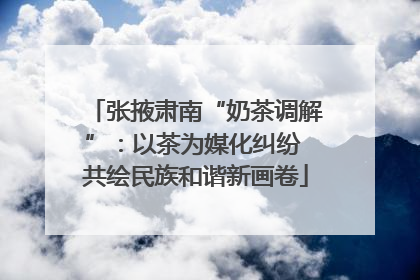 张掖肃南“奶茶调解”：以茶为媒化纠纷 共绘民族和谐新画卷