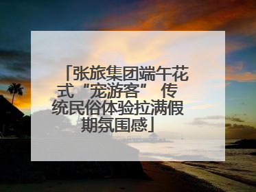张旅集团端午花式“宠游客” 传统民俗体验拉满假期氛围感