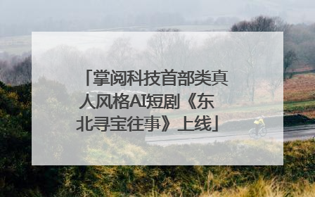 掌阅科技首部类真人风格AI短剧《东北寻宝往事》上线