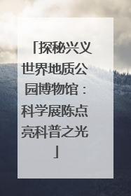 探秘兴义世界地质公园博物馆：科学展陈点亮科普之光