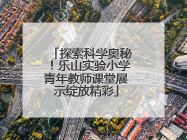 探索科学奥秘！乐山实验小学青年教师课堂展示绽放精彩