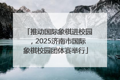推动国际象棋进校园，2025济南市国际象棋校园团体赛举行