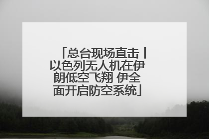 总台现场直击丨以色列无人机在伊朗低空飞翔 伊全面开启防空系统