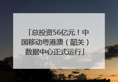 总投资56亿元！中国移动粤港澳（韶关）数据中心正式运行