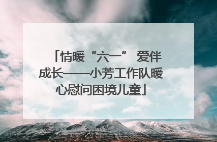 情暖“六一” 爱伴成长——小芳工作队暖心慰问困境儿童
