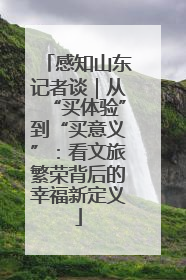 感知山东记者谈｜从“买体验”到“买意义”：看文旅繁荣背后的幸福新定义