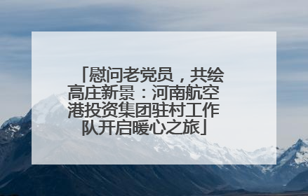 慰问老党员，共绘高庄新景：河南航空港投资集团驻村工作队开启暖心之旅