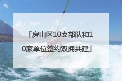 房山区10支部队和10家单位签约双拥共建