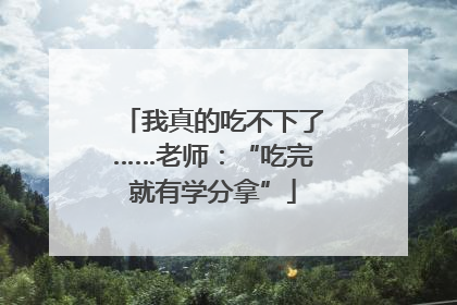 我真的吃不下了……老师：“吃完就有学分拿”