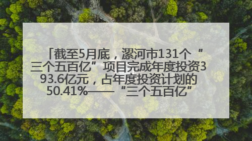 截至5月底，漯河市131个“三个五百亿”项目完成年度投资393.6亿元，占年度投资计划的50.41%——“三个五百亿”项目带动产业提质升级