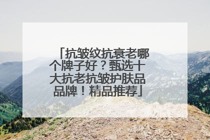 抗皱纹抗衰老哪个牌子好？甄选十大抗老抗皱护肤品品牌！精品推荐
