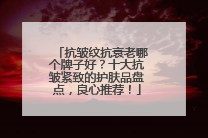 抗皱纹抗衰老哪个牌子好？十大抗皱紧致的护肤品盘点，良心推荐！