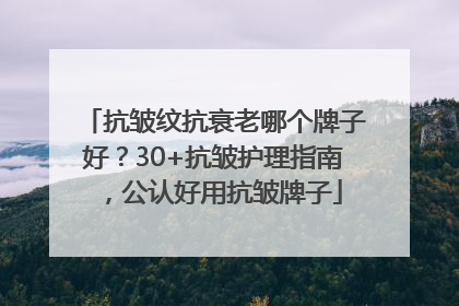 抗皱纹抗衰老哪个牌子好？30+抗皱护理指南，公认好用抗皱牌子